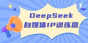 DeepSeek自媒体IP训练营,掌握四位定位法 长板变现模型 开启自媒体新篇章(更新)-财虎网络科技