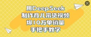 用DeepSeek制作育儿带货视频，爆10W单销量，手把手教学-财虎网络科技