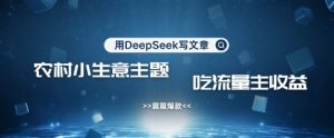 用DeepSeek写农村创业小项目，篇篇爆款，暴力引流，吃流量主收益变现-财虎网络科技