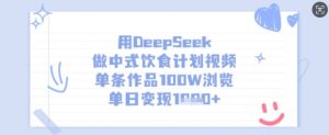 用DeepSeek做中式饮食计划视频，单条作品100W浏览，单日变现多张-财虎网络科技