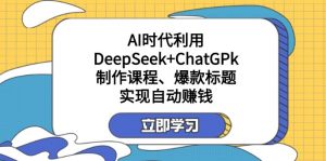 某付费文:AI时代利用DeepSeek+ChatGPk制作课程、爆款标题,实现自动赚钱-财虎网络科技