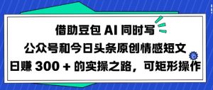 借助豆包AI同时写公众号和今日头条原创情感短文日入3张的实操之路，可矩形操作-财虎网络科技