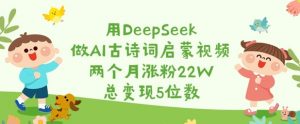 用DeepSeek做AI古诗词启蒙视频，两个月涨粉22W，总变现5位数-财虎网络科技