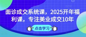 面诊成交系统课，2025开年福利课，专注美业成交10年-财虎网络科技