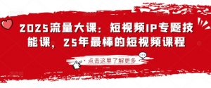 2025流量大课：短视频IP专题技能课，25年最棒的短视频课程-财虎网络科技