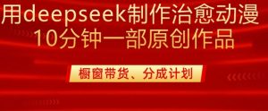 用deepseek制作治愈系漫剪，20分钟一部纯原创作品，多种变现渠道外面收费980-财虎网络科技