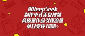 用DeepSeek制作中式美女视频，高质量作品引爆流量，单日变现多张-财虎网络科技