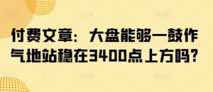 付费文章：大盘能够一鼓作气地站稳在3400点上方吗?-财虎网络科技