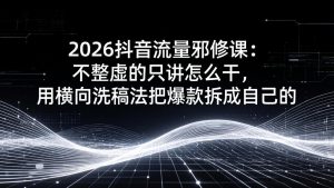 2026抖音流量邪修课：不整虚的只讲怎么干，用横向洗稿法把爆款拆成自己的-财虎网络科技