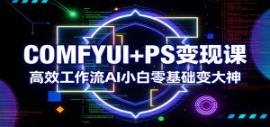 COMFYUI+PS变现课：高效工作流AI小白零基础变大神-财虎网络科技