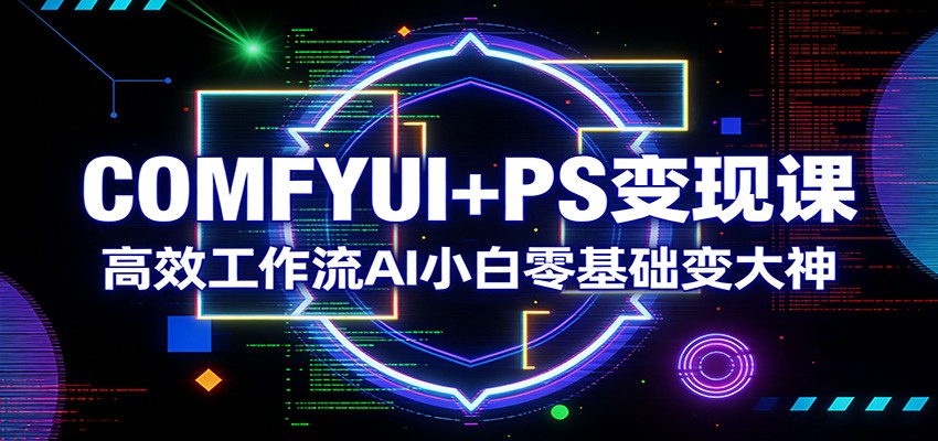 COMFYUI+PS变现课：高效工作流AI小白零基础变大神-财虎网络科技