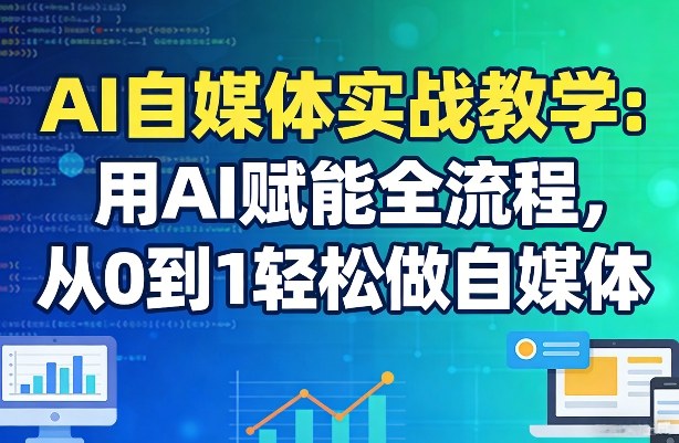 AI自媒体实战教学：用AI赋能全流程，从0到1轻松做自媒体-财虎网络科技