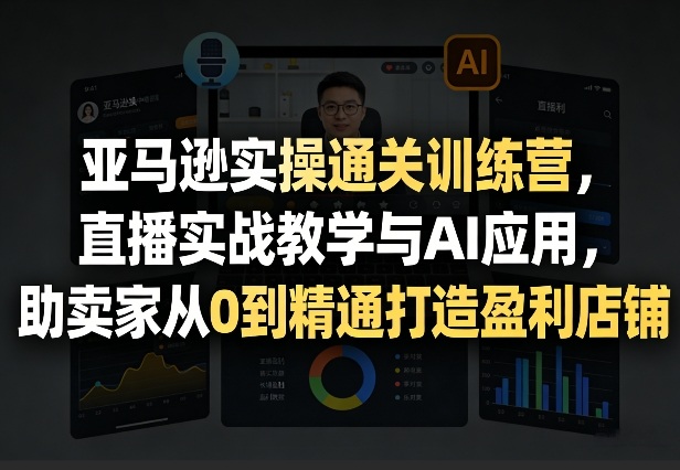 亚马逊实操通关训练营，直播实战教学与AI应用，助卖家从0到精通打造盈利店铺(更新3月)-财虎网络科技