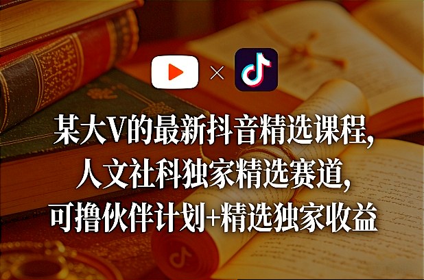 某大V的最新抖音精选课程，人文社科独家精选赛道，可撸伙伴计划+精选独家收益-财虎网络科技