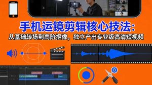 手机运镜 剪辑核心技法：从基础转场到高阶抠像，独立产出专业级高清短视频-财虎网络科技