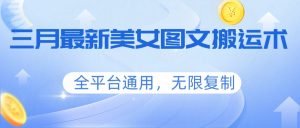 三月最新美女图文搬运术，全平台通用，无限复制-财虎网络科技