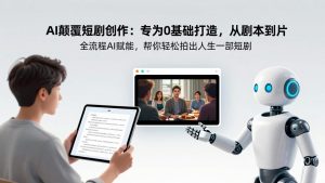 AI颠覆短剧创作：专为0基础打造，从剧本到成片全流程AI赋能，帮你轻松拍出人生第一部短剧-财虎网络科技