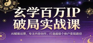 玄学百万IP破局实战课：AI赋能运营，专注内容创作，打造超级个体户变现路径-财虎网络科技