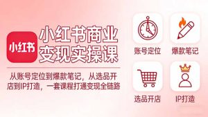 小红书商业变现实操课：从账号定位到爆款笔记，从选品开店到IP打造，一套课程打通变现全链路-财虎网络科技