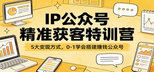 IP公众号精准获客特训营：5大变现方式，0-1学会搭建赚钱公众号-财虎网络科技