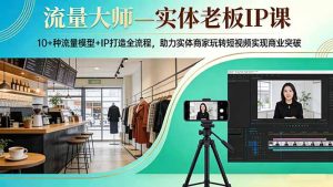 流量大师—实体老板IP课：10+种流量模型+IP打造全流程，助力实体商家玩转短视频实现商业突破-财虎网络科技