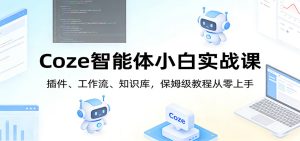 Coze智能体小白实战课：插件、工作流、知识库，保姆级教程从零上手-财虎网络科技
