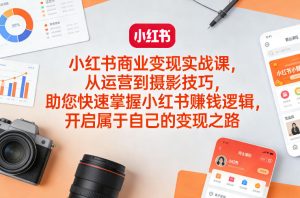 小红书商业变现实战课，从运营到摄影技巧，助您快速掌握小红书賺钱逻辑，开启属于自己的变现之路-财虎网络科技