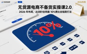 无货源电商不备货实操课2.0，2026年布局，从0到1全网最低10%费比全链路打法【更新26年3月】-财虎网络科技