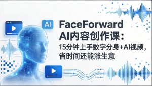 FaceForward AI内容创作课:15分钟上手数字分身+AI视频,省时间还能涨生意-财虎网络科技