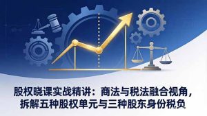 股权晓课实战精讲：商法与税法融合视角，拆解五种股权单元与三种股东身份税负-财虎网络科技