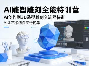 AI雕塑雕刻全能特训营，AI创作到3D造型雕刻全流程特训，AI让艺术创作变得简单-财虎网络科技
