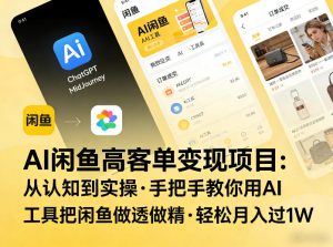 AI闲鱼高客单变现项目,从认知到实操,手把手教你用AI工具把闲鱼做透做精,轻松月入过1W-财虎网络科技