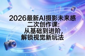 2026最新AI摄影未来感二次创作课：从基础到进阶，解锁视觉新玩法-财虎网络科技