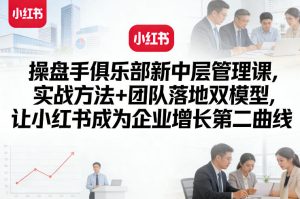 操盘手俱乐部新中层管理课，实战方法+团队落地双模型，让小红书成为企业增长第二曲线-财虎网络科技