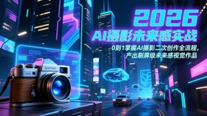 2026 AI摄影未来感实战：0到1掌握AI摄影二次创作全流程，产出刷屏级未来感视觉作品-财虎网络科技