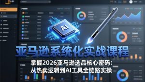 亚马逊系统化实战课-更新3月：2026最新选品方法论，从热卖原因分析到AI作图，提升选品成功率-财虎网络科技