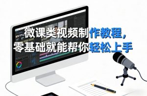 微课类视频制作教程，零基础就能帮你轻松上手-财虎网络科技