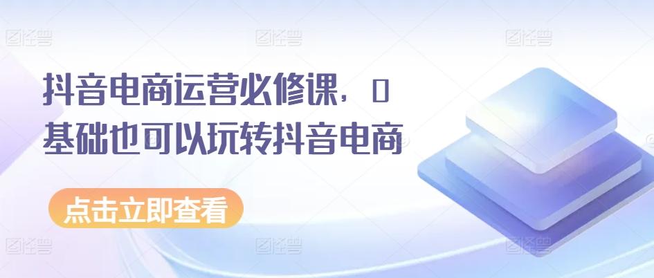 抖音电商运营必修课，0基础也可以玩转抖音电商-财虎网络科技