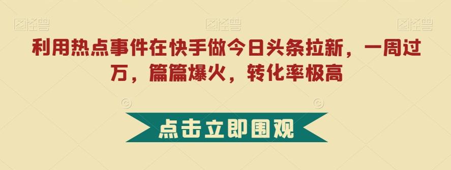 利用热点事件在快手做今日头条拉新，一周过万，篇篇爆火，转化率极高【揭秘】-财虎网络科技