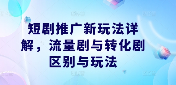短剧推广新玩法详解，流量剧与转化剧区别与玩法-财虎网络科技
