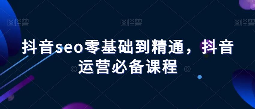 抖音seo零基础到精通，抖音运营必备课程-财虎网络科技