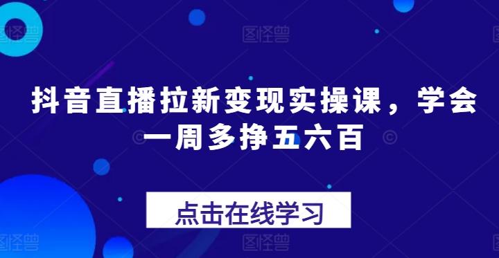 抖音直播拉新变现实操课，学会一周多挣五六百-财虎网络科技