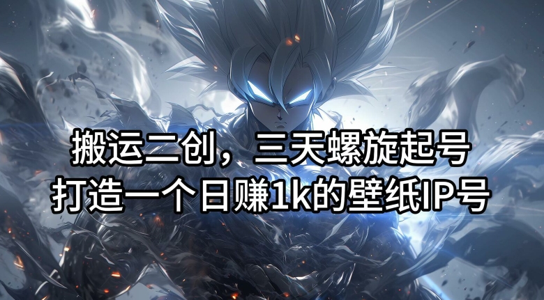 搬运二创，三天螺旋起号，打造一个日赚1k的壁纸IP号【揭秘】-财虎网络科技