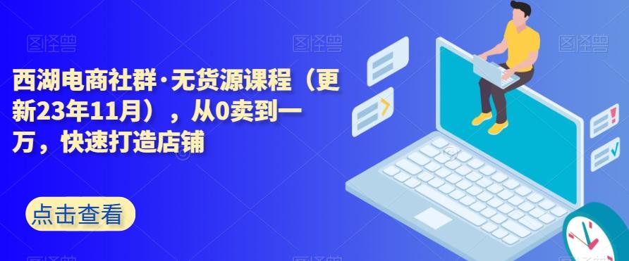 西湖电商社群·无货源课程（更新23年11月），从0卖到一万，快速打造店铺-财虎网络科技