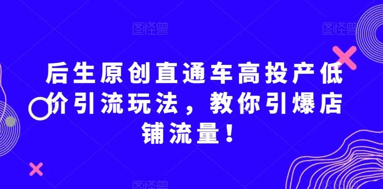 后生原创直通车高投产低价引流玩法，教你引爆店铺流量！-财虎网络科技