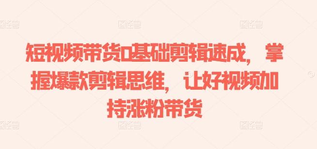 短视频带货0基础剪辑速成，掌握爆款剪辑思维，让好视频加持涨粉带货-财虎网络科技