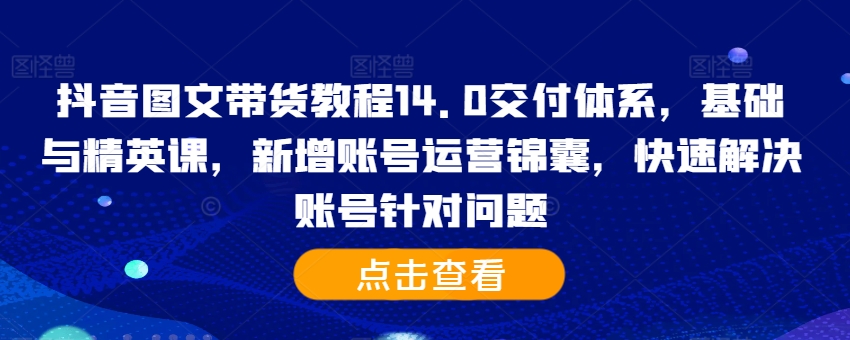 抖音图文带货教程14.0交付体系，基础与精英课，新增账号运营锦囊，快速解决账号针对问题-财虎网络科技