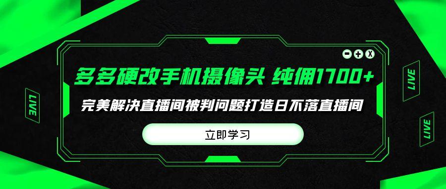(9987期)多多硬改手机摄像头，单场带货纯佣1700+完美解决直播间被判问题，打造日…-财虎网络科技