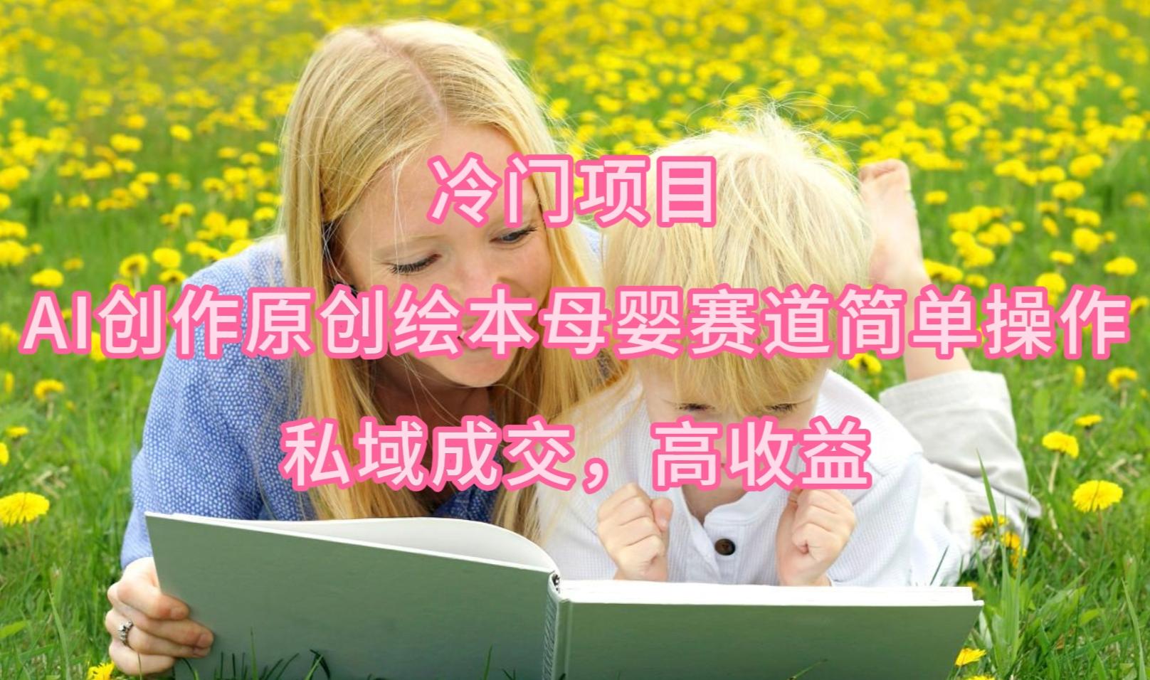 (9726期)冷门项目，AI创作原创绘本母婴赛道简单操作，私域成交，高收益-财虎网络科技