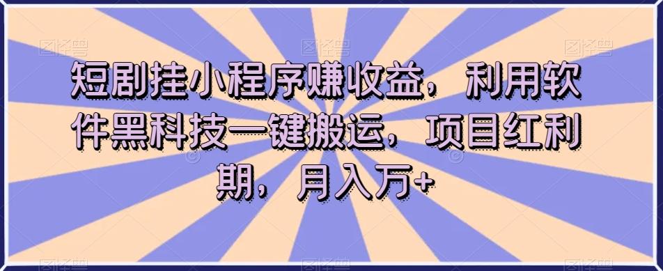 短剧挂小程序赚收益，利用软件黑科技一键搬运，项目红利期，月入万+【揭秘】-财虎网络科技